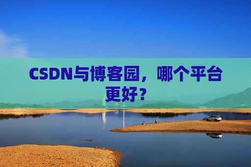 CSDN与博客园，哪个平台更好？